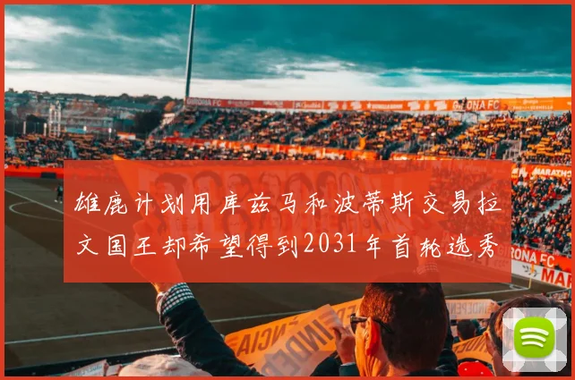 雄鹿计划用库兹马和波蒂斯交易拉文国王却希望得到2031年首轮选秀权