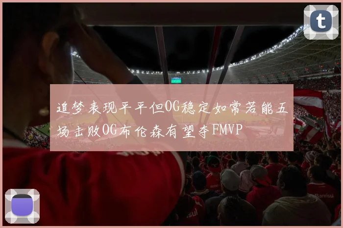 追梦表现平平但OG稳定如常若能五场击败OG布伦森有望夺FMVP