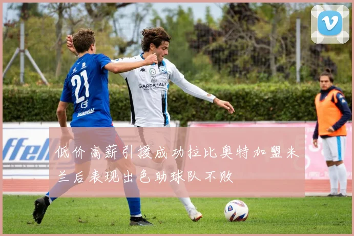 低价高薪引援成功拉比奥特加盟米兰后表现出色助球队不败