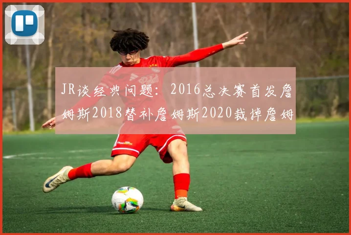 JR谈经典问题：2016总决赛首发詹姆斯2018替补詹姆斯2020裁掉詹姆斯的背后故事