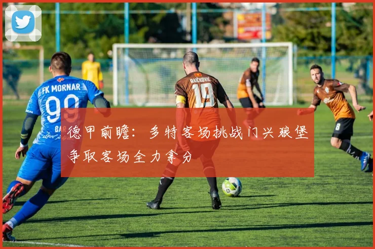 德甲前瞻：多特客场挑战门兴狼堡争取客场全力拿分
