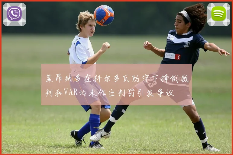 莱昂纳多在科尔多瓦防守下摔倒裁判和VAR均未作出判罚引发争议