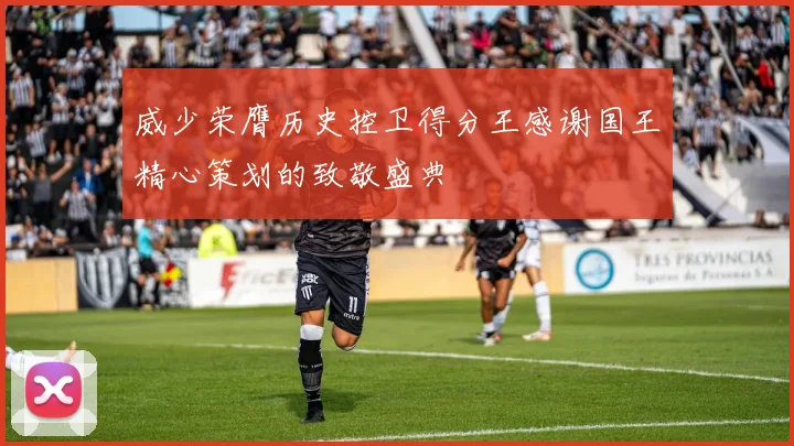 威少荣膺历史控卫得分王感谢国王精心策划的致敬盛典