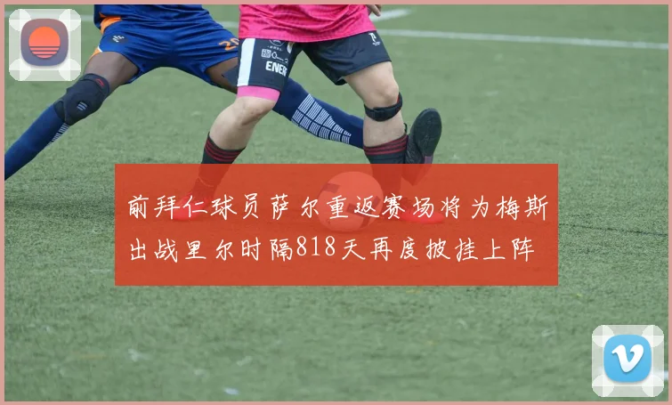 前拜仁球员萨尔重返赛场将为梅斯出战里尔时隔818天再度披挂上阵