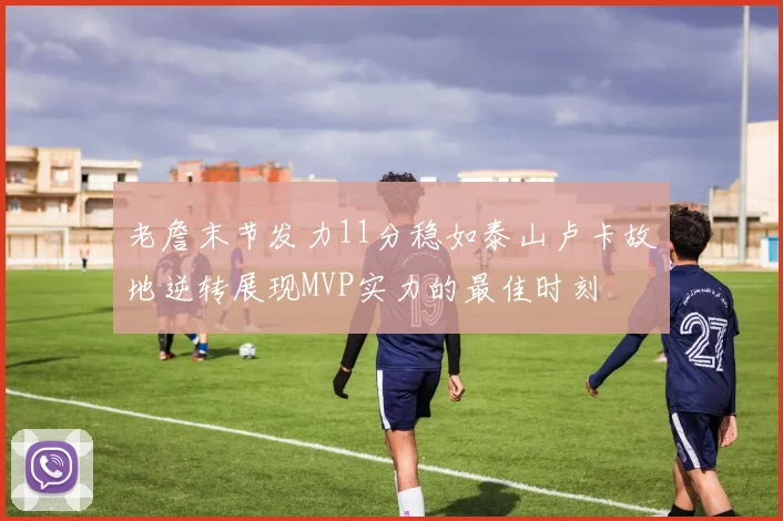 老詹末节发力11分稳如泰山卢卡故地逆转展现MVP实力的最佳时刻