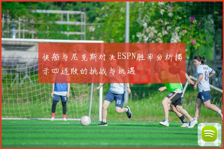 快船与尼克斯对决ESPN胜率分析揭示四连败的挑战与机遇