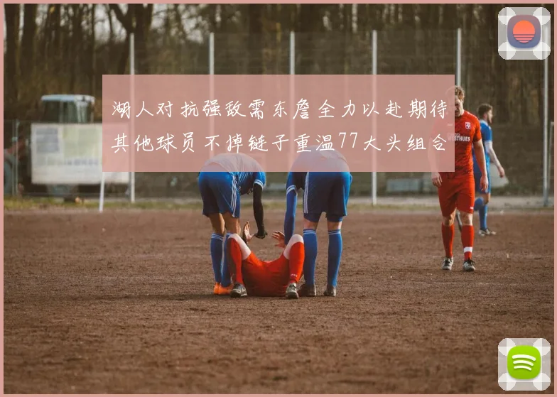 湖人对抗强敌需东詹全力以赴期待其他球员不掉链子重温77大头组合辉煌
