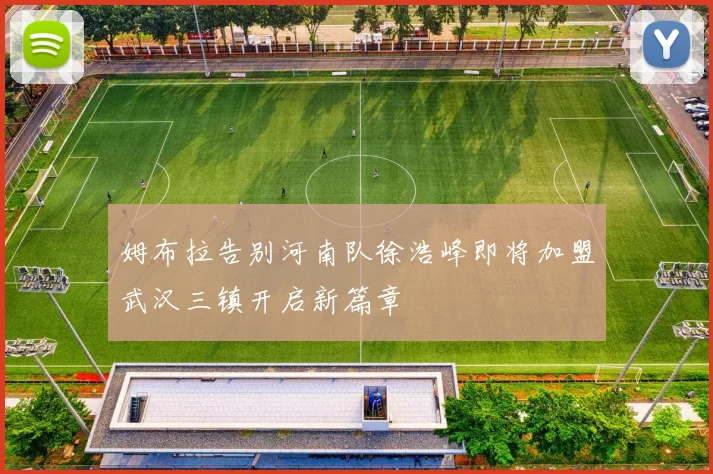 姆布拉告别河南队徐浩峰即将加盟武汉三镇开启新篇章