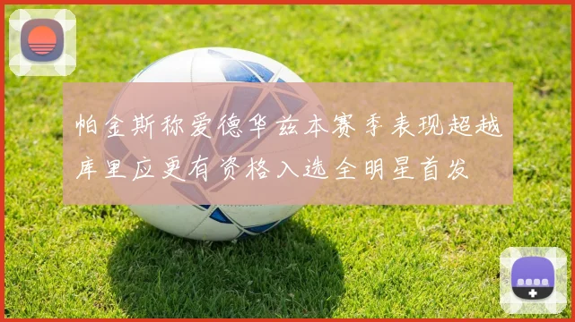 帕金斯称爱德华兹本赛季表现超越库里应更有资格入选全明星首发